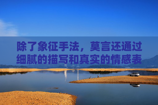 除了象征手法，莫言还通过细腻的描写和真实的情感表达，将读者带入了一个充满生活气息的乡村世界。他描绘了乡村的自然风光、人情世故以及人们的生活状态，使读者仿佛置身于那个年代，感受到那个时代的气息和氛围。,莫言的蛙在线阅读