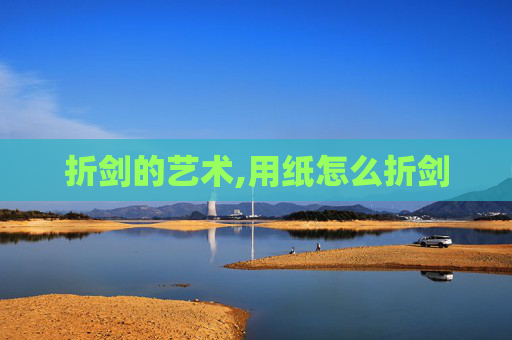 折剑的艺术,用纸怎么折剑 折剑的艺术,用纸怎么折剑