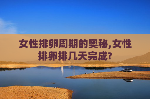 女性排卵周期的奥秘,女性排卵排几天完成?