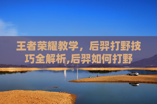 王者荣耀教学，后羿打野技巧全解析,后羿如何打野