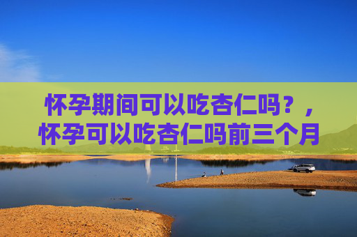 怀孕期间可以吃杏仁吗？,怀孕可以吃杏仁吗前三个月