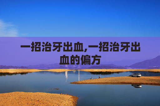 一招治牙出血,一招治牙出血的偏方
