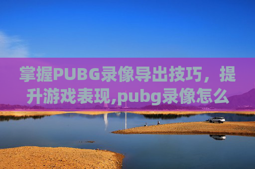 掌握PUBG录像导出技巧，提升游戏表现,pubg录像怎么提取