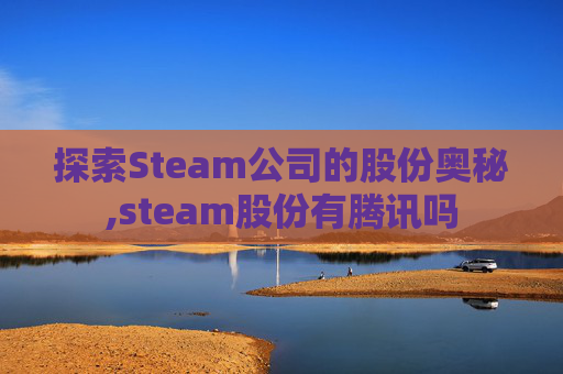 探索Steam公司的股份奥秘,steam股份有腾讯吗
