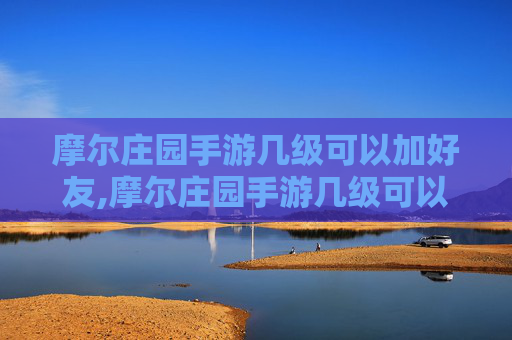 摩尔庄园手游几级可以加好友,摩尔庄园手游几级可以加好友啊