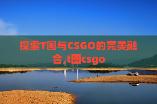 探索T图与CSGO的完美融合,t图csgo