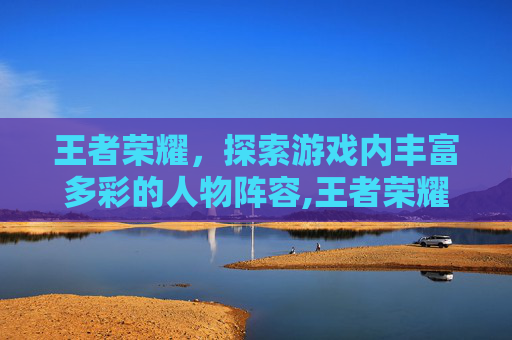 王者荣耀，探索游戏内丰富多彩的人物阵容,王者荣耀有多少个人物分别是谁