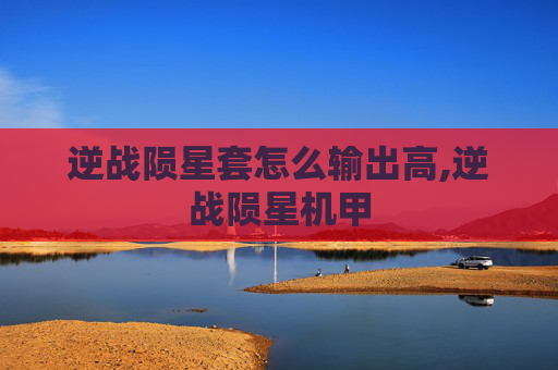 逆战陨星套怎么输出高,逆战陨星机甲