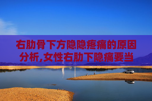 右肋骨下方隐隐疼痛的原因分析,女性右肋下隐痛要当心