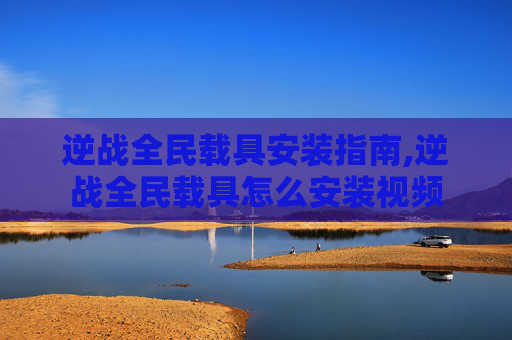 逆战全民载具安装指南,逆战全民载具怎么安装视频