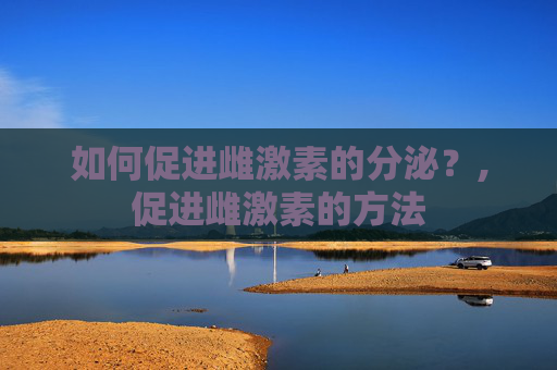 如何促进雌激素的分泌？,促进雌激素的方法