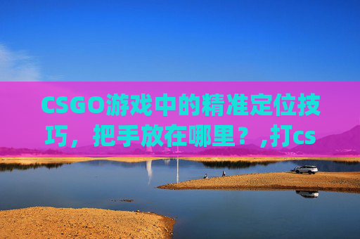 CSGO游戏中的精准定位技巧，把手放在哪里？,打csgo手怎么放