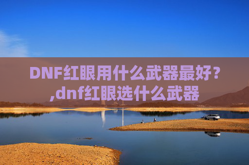 DNF红眼用什么武器最好？,dnf红眼选什么武器