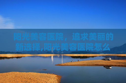 阳光美容医院，追求美丽的新选择,阳光美容医院怎么样