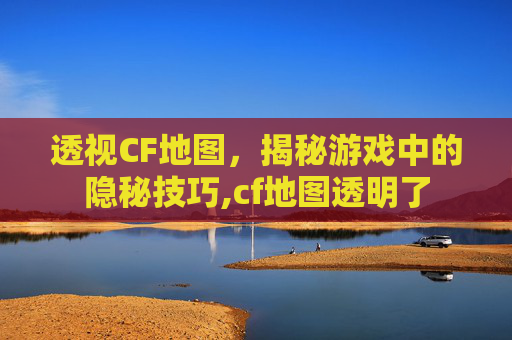 透视CF地图，揭秘游戏中的隐秘技巧,cf地图透明了