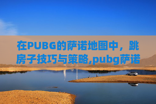 在PUBG的萨诺地图中，跳房子技巧与策略,pubg萨诺房间里黑