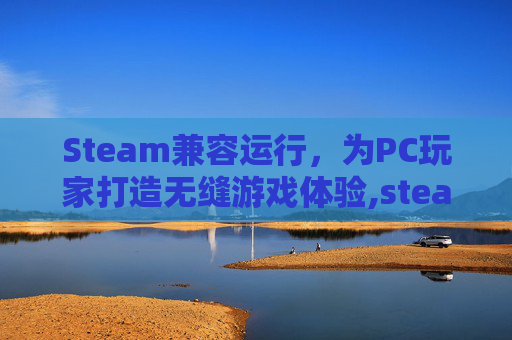 Steam兼容运行，为PC玩家打造无缝游戏体验,steam游戏兼容