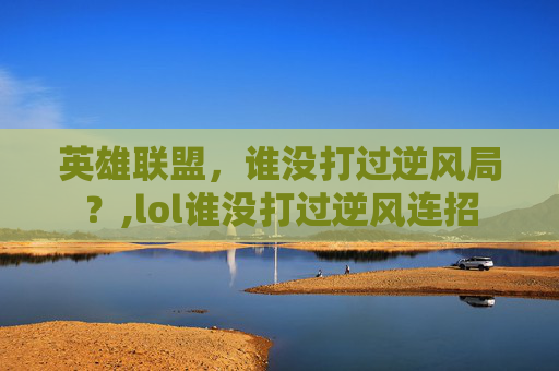 英雄联盟，谁没打过逆风局？,lol谁没打过逆风连招