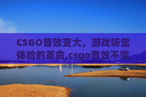 CSGO音效变大，游戏听觉体验的革命,csgo音效不完整