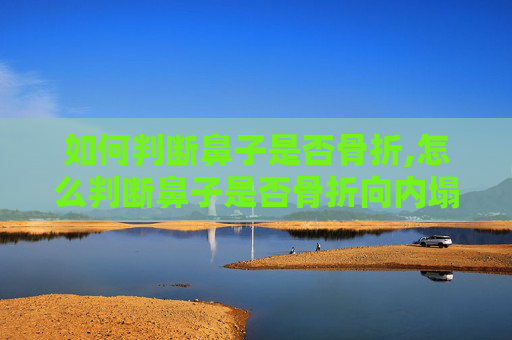 如何判断鼻子是否骨折,怎么判断鼻子是否骨折向内塌陷图片