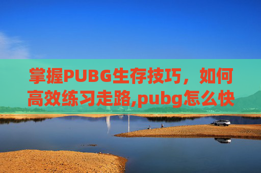 掌握PUBG生存技巧，如何高效练习走路,pubg怎么快走