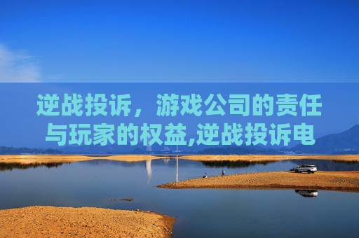 逆战投诉，游戏公司的责任与玩家的权益,逆战投诉电话多少