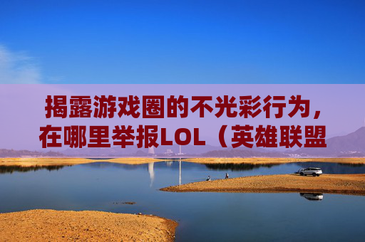 揭露游戏圈的不光彩行为，在哪里举报LOL（英雄联盟）演员？,哪里举报lol演员最管用