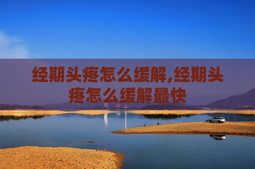 经期头疼怎么缓解,经期头疼怎么缓解最快