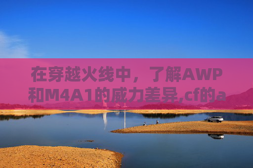 在穿越火线中，了解AWP和M4A1的威力差异,cf的ac是什么意思啊