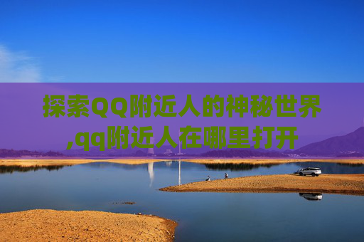 探索QQ附近人的神秘世界,qq附近人在哪里打开