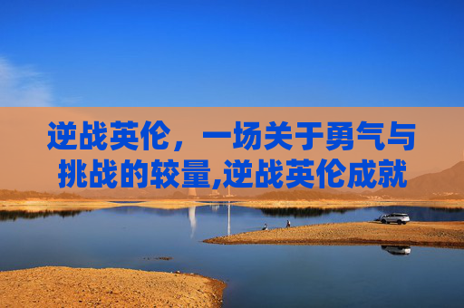 逆战英伦，一场关于勇气与挑战的较量,逆战英伦成就怎么得