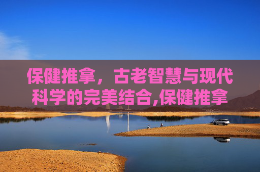 保健推拿，古老智慧与现代科学的完美结合,保健推拿师