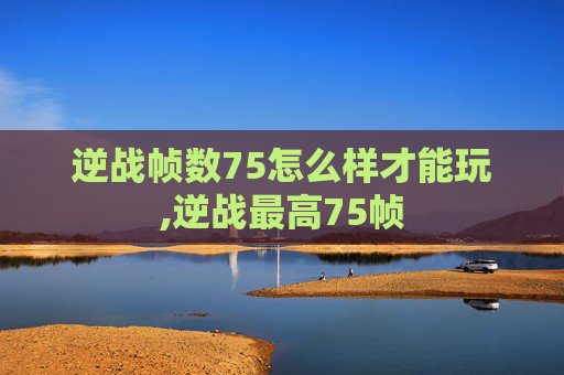 逆战帧数75怎么样才能玩,逆战最高75帧