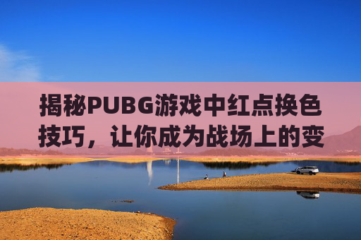 揭秘PUBG游戏中红点换色技巧，让你成为战场上的变色龙,pubg怎么把红点的点颜色提升的鲜艳一点