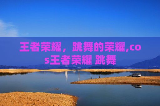 王者荣耀，跳舞的荣耀,cos王者荣耀 跳舞