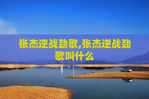 张杰逆战劲歌,张杰逆战劲歌叫什么