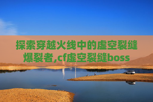 探索穿越火线中的虚空裂缝爆裂者,cf虚空裂缝boss