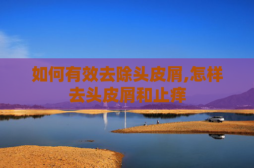 如何有效去除头皮屑,怎样去头皮屑和止痒