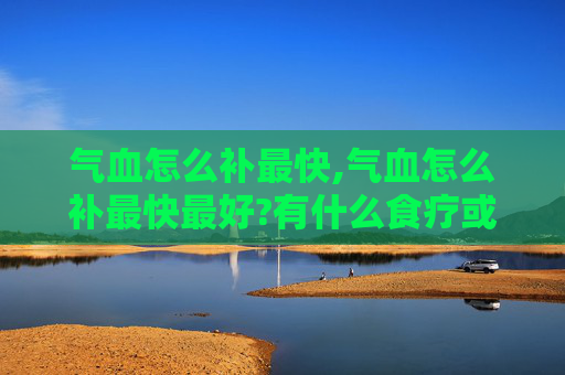 气血怎么补最快,气血怎么补最快最好?有什么食疗或运动推荐?