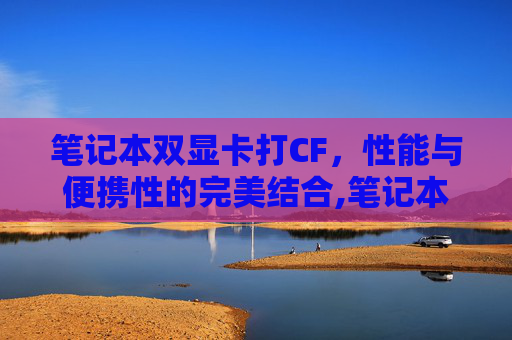 笔记本双显卡打CF，性能与便携性的完美结合,笔记本双显卡打独显驱动蓝屏