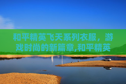 和平精英飞天系列衣服，游戏时尚的新篇章,和平精英飞天系列衣服图片