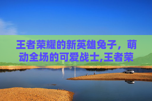 王者荣耀的新英雄兔子，萌动全场的可爱战士,王者荣耀的新英雄兔子怎么获得