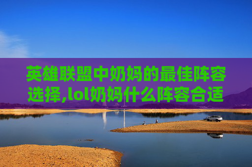 英雄联盟中奶妈的最佳阵容选择,lol奶妈什么阵容合适打野