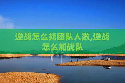 逆战怎么找团队人数,逆战怎么加战队