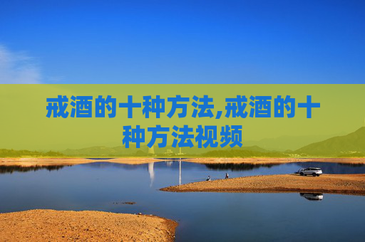 戒酒的十种方法,戒酒的十种方法视频