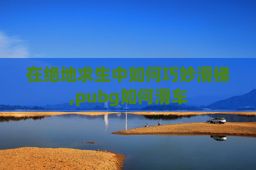 在绝地求生中如何巧妙滑梯,pubg如何滑车