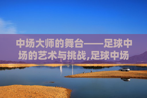 中场大师的舞台——足球中场的艺术与挑战,足球中场休息多长时间?