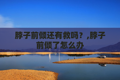 脖子前倾还有救吗？,脖子前倾了怎么办