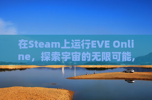 在Steam上运行EVE Online，探索宇宙的无限可能,steam上的eve要钱吗