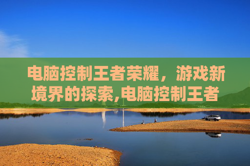 电脑控制王者荣耀，游戏新境界的探索,电脑控制王者荣耀怎么操作